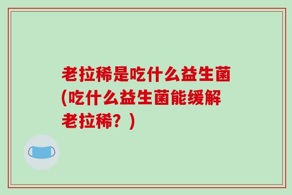 老拉稀是吃什么益生菌(吃什么益生菌能缓解老拉稀？)