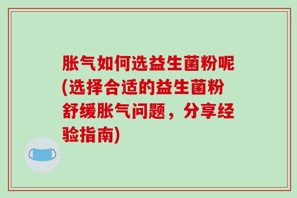 胀气如何选益生菌粉呢(选择合适的益生菌粉舒缓胀气问题，分享经验指南)