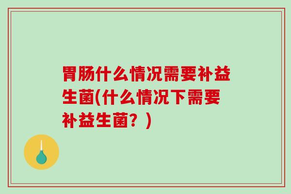 胃肠什么情况需要补益生菌(什么情况下需要补益生菌？)