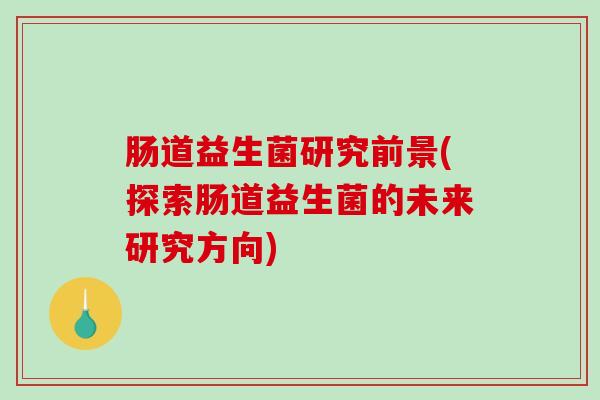 肠道益生菌研究前景(探索肠道益生菌的未来研究方向)