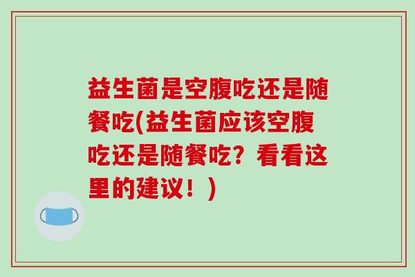 益生菌是空腹吃还是随餐吃(益生菌应该空腹吃还是随餐吃?看看这里的建议!) 益生菌是空腹吃还是随餐吃(益生菌应该空腹吃还是随餐吃?看看这里的建议!)