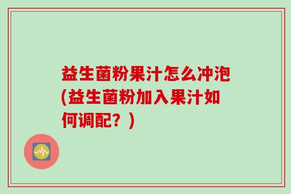 益生菌粉果汁怎么冲泡(益生菌粉加入果汁如何调配？)