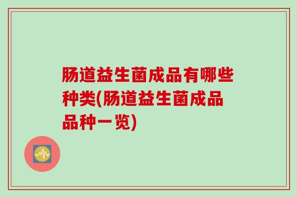肠道益生菌成品有哪些种类(肠道益生菌成品品种一览)