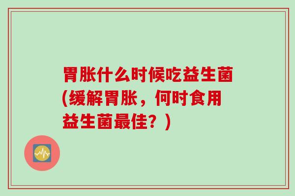 胃胀什么时候吃益生菌(缓解胃胀，何时食用益生菌最佳？)