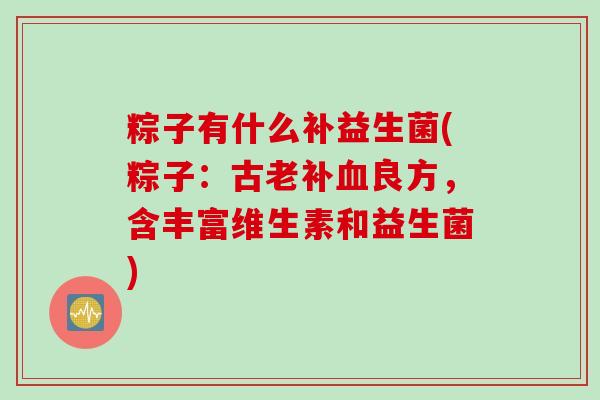 粽子有什么补益生菌(粽子：古老补血良方，含丰富维生素和益生菌)