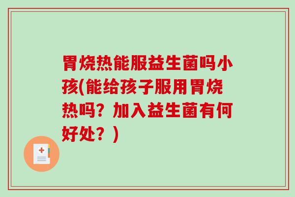 胃烧热能服益生菌吗小孩(能给孩子服用胃烧热吗？加入益生菌有何好处？)