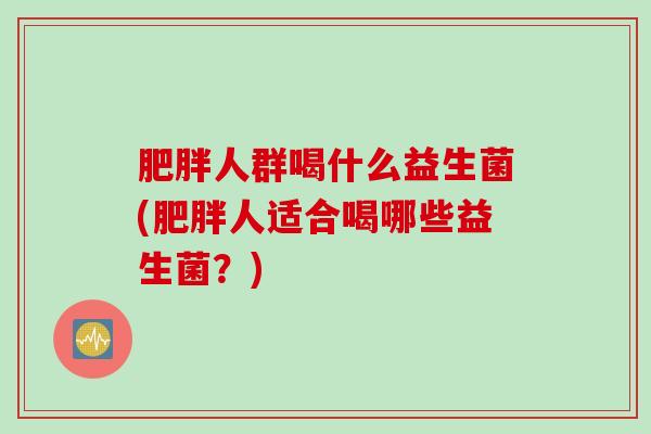肥胖人群喝什么益生菌(肥胖人适合喝哪些益生菌？)
