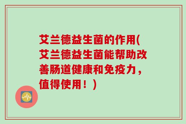 艾兰德益生菌的作用(艾兰德益生菌能帮助改善肠道健康和免疫力，值得使用！)