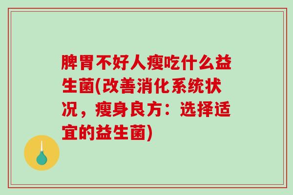 脾胃不好人瘦吃什么益生菌(改善消化系统状况，瘦身良方：选择适宜的益生菌)