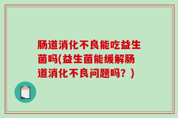 肠道消化不良能吃益生菌吗(益生菌能缓解肠道消化不良问题吗？)