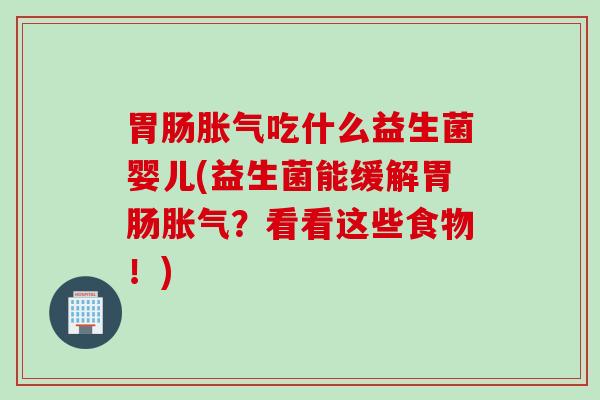 胃肠胀气吃什么益生菌婴儿(益生菌能缓解胃肠胀气？看看这些食物！)
