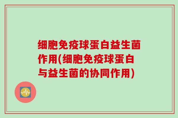 细胞免疫球蛋白益生菌作用(细胞免疫球蛋白与益生菌的协同作用)