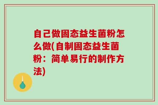 自己做固态益生菌粉怎么做(自制固态益生菌粉：简单易行的制作方法)