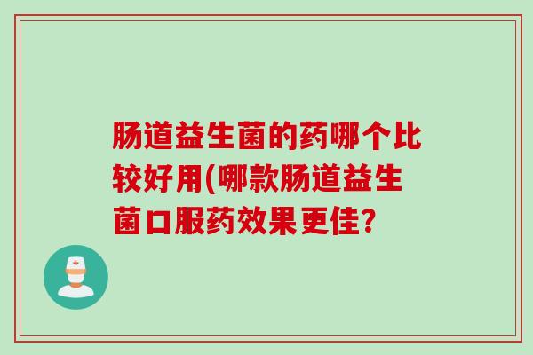 肠道益生菌的药哪个比较好用(哪款肠道益生菌口服药效果更佳？