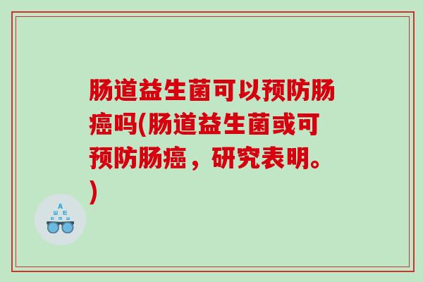 肠道益生菌可以预防肠癌吗(肠道益生菌或可预防肠癌，研究表明。)