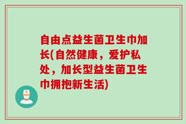 自由点益生菌卫生巾加长(自然健康，爱护私处，加长型益生菌卫生巾拥抱新生活)