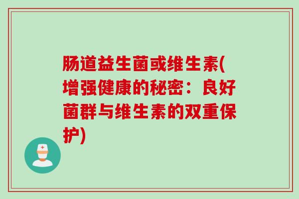 肠道益生菌或维生素(增强健康的秘密：良好菌群与维生素的双重保护)