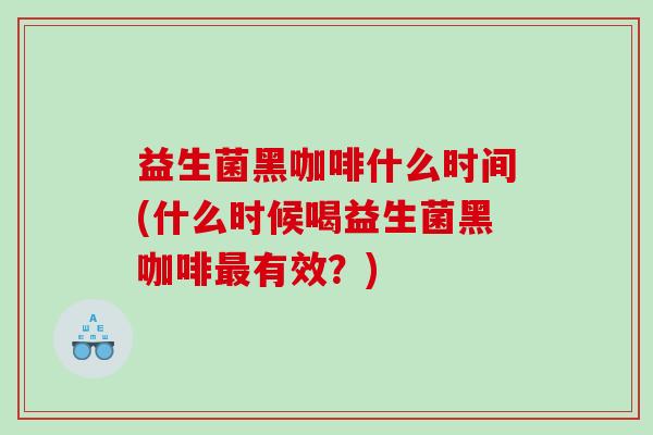 益生菌黑咖啡什么时间(什么时候喝益生菌黑咖啡最有效？)