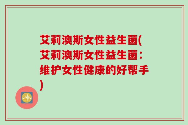艾莉澳斯女性益生菌(艾莉澳斯女性益生菌：维护女性健康的好帮手)
