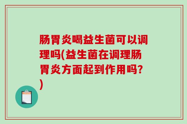 肠胃炎喝益生菌可以调理吗(益生菌在调理肠胃炎方面起到作用吗？)
