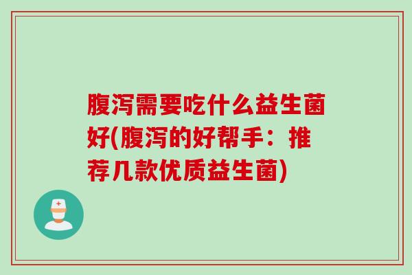 腹泻需要吃什么益生菌好(腹泻的好帮手：推荐几款优质益生菌)