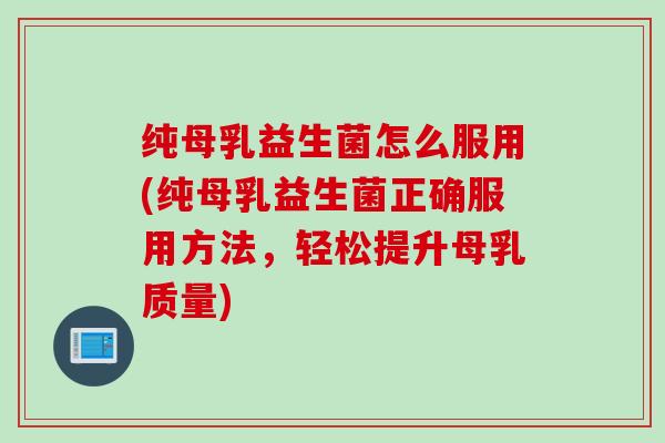 纯母乳益生菌怎么服用(纯母乳益生菌正确服用方法，轻松提升母乳质量)