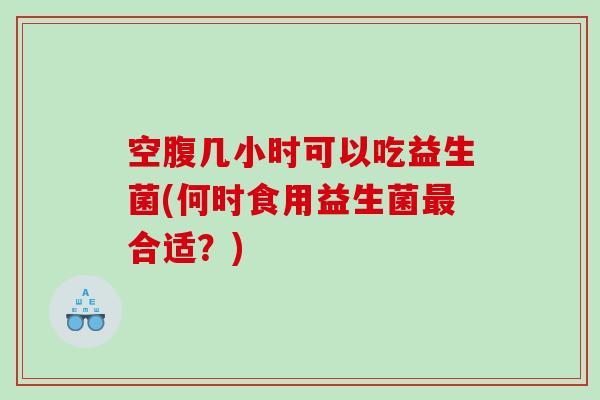 空腹几小时可以吃益生菌(何时食用益生菌最合适？)