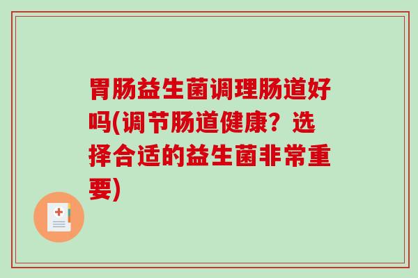 胃肠益生菌调理肠道好吗(调节肠道健康？选择合适的益生菌非常重要)
