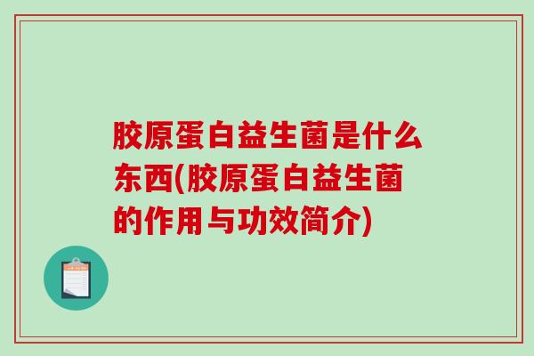 胶原蛋白益生菌是什么东西(胶原蛋白益生菌的作用与功效简介)