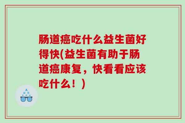 肠道癌吃什么益生菌好得快(益生菌有助于肠道癌康复，快看看应该吃什么！)
