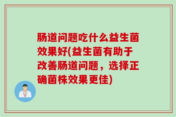 肠道问题吃什么益生菌效果好(益生菌有助于改善肠道问题，选择正确菌株效果更佳)