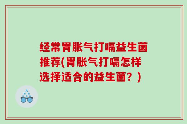 经常胃胀气打嗝益生菌推荐(胃胀气打嗝怎样选择适合的益生菌？)