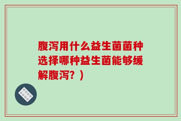 腹泻用什么益生菌菌种选择哪种益生菌能够缓解腹泻？)
