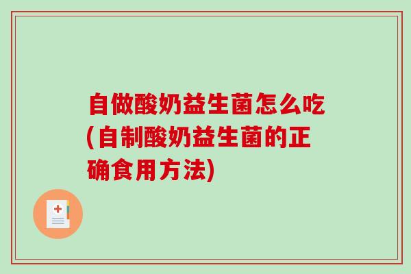 自做酸奶益生菌怎么吃(自制酸奶益生菌的正确食用方法)