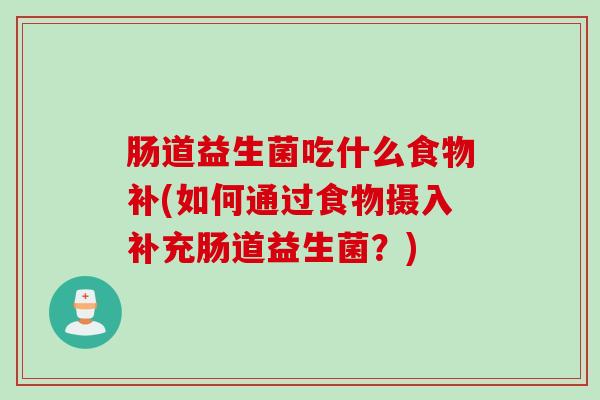 肠道益生菌吃什么食物补(如何通过食物摄入补充肠道益生菌？)
