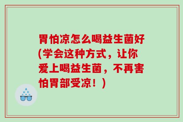 胃怕凉怎么喝益生菌好(学会这种方式，让你爱上喝益生菌，不再害怕胃部受凉！)