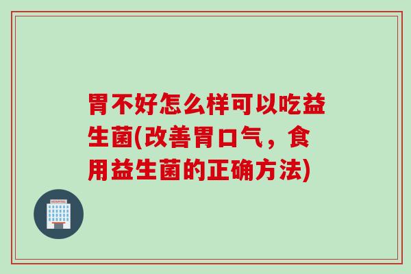 胃不好怎么样可以吃益生菌(改善胃口气，食用益生菌的正确方法)
