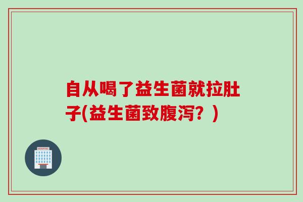 自从喝了益生菌就拉肚子(益生菌致腹泻？)