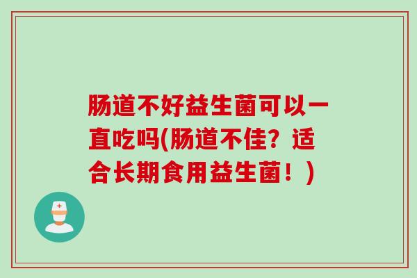 肠道不好益生菌可以一直吃吗(肠道不佳？适合长期食用益生菌！)