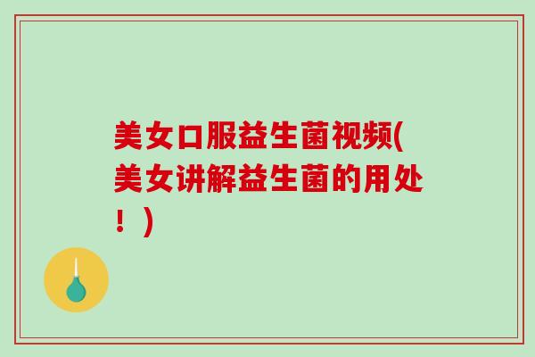 美女口服益生菌视频(美女讲解益生菌的用处！)