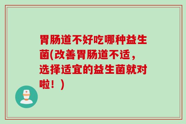 胃肠道不好吃哪种益生菌(改善胃肠道不适，选择适宜的益生菌就对啦！)