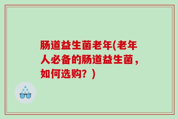 肠道益生菌老年(老年人必备的肠道益生菌，如何选购？)