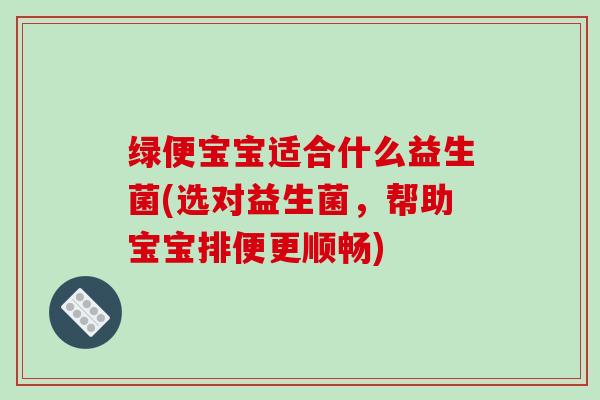 绿便宝宝适合什么益生菌(选对益生菌,帮助宝宝排便更顺畅) 绿便宝宝适合什么益生菌(选对益生菌,帮助宝宝排便更顺畅)