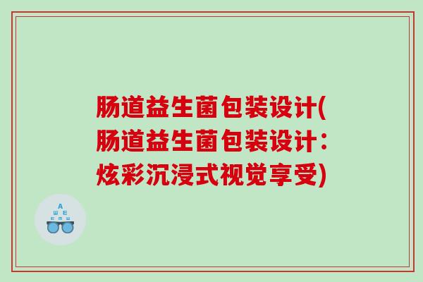 肠道益生菌包装设计(肠道益生菌包装设计：炫彩沉浸式视觉享受)
