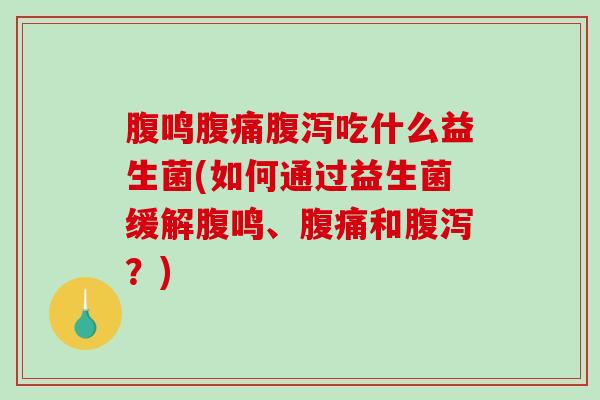 腹鸣腹痛腹泻吃什么益生菌(如何通过益生菌缓解腹鸣、腹痛和腹泻？)