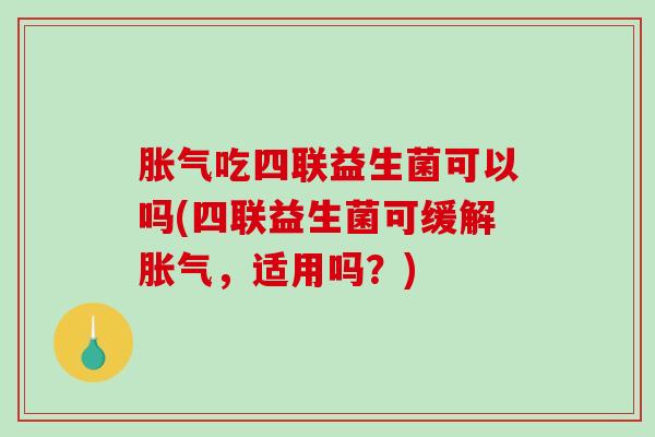 胀气吃四联益生菌可以吗(四联益生菌可缓解胀气，适用吗？)