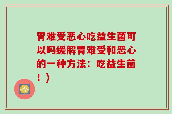 胃难受恶心吃益生菌可以吗缓解胃难受和恶心的一种方法：吃益生菌！)