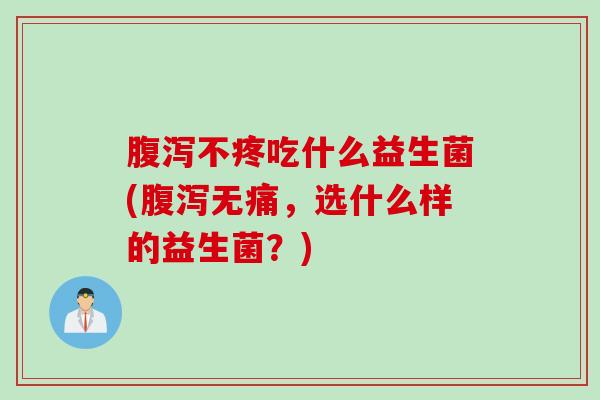 腹泻不疼吃什么益生菌(腹泻无痛，选什么样的益生菌？)