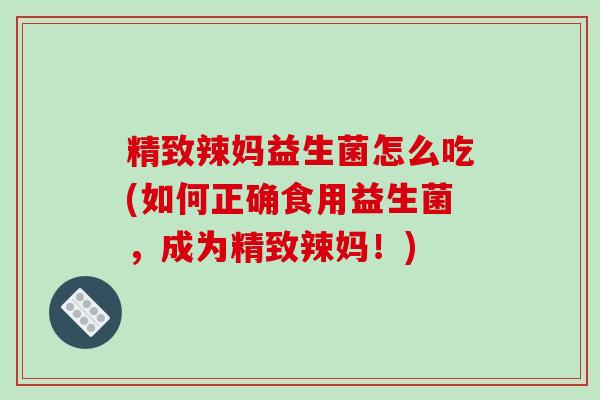 精致辣妈益生菌怎么吃(如何正确食用益生菌，成为精致辣妈！)