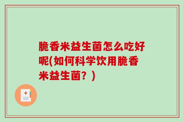 脆香米益生菌怎么吃好呢(如何科学饮用脆香米益生菌？)